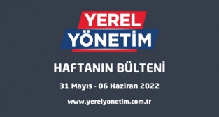 YEREL YÖNETİM BÜLTENİ (31 MAYIS – 6 HAZİRAN 2022)