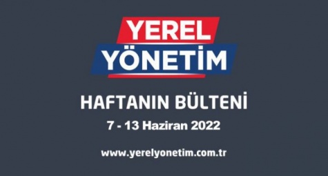 YEREL YÖNETİM BÜLTENİ (7 - 13 HAZİRAN 2022)